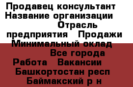 Продавец-консультант › Название организации ­ Ulmart › Отрасль предприятия ­ Продажи › Минимальный оклад ­ 15 000 - Все города Работа » Вакансии   . Башкортостан респ.,Баймакский р-н